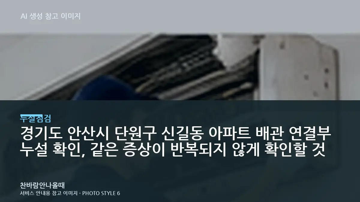 경기도 안산시 단원구 신길동 아파트 배관 연결부 누설 확인, 같은 증상이 반복되지 않게 확인할 것